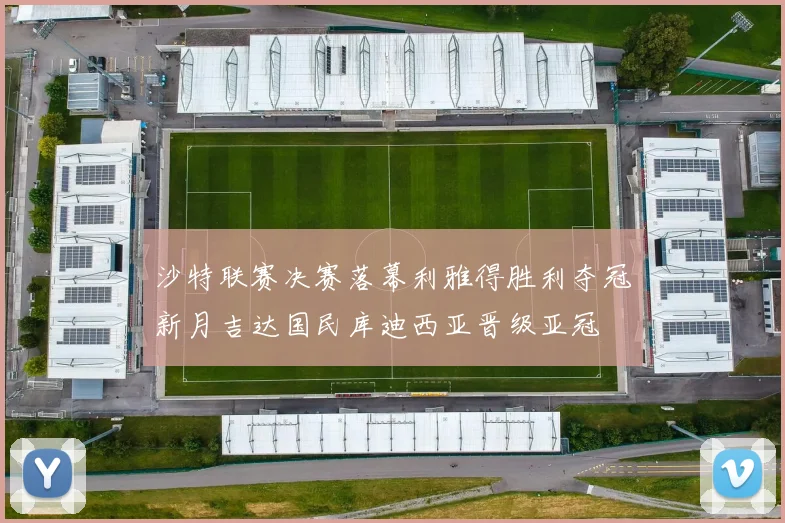 沙特联赛决赛落幕利雅得胜利夺冠新月吉达国民库迪西亚晋级亚冠