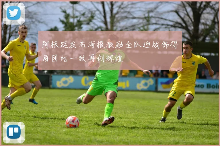 阿根廷发布海报激励全队迎战佛得角团结一致再创辉煌