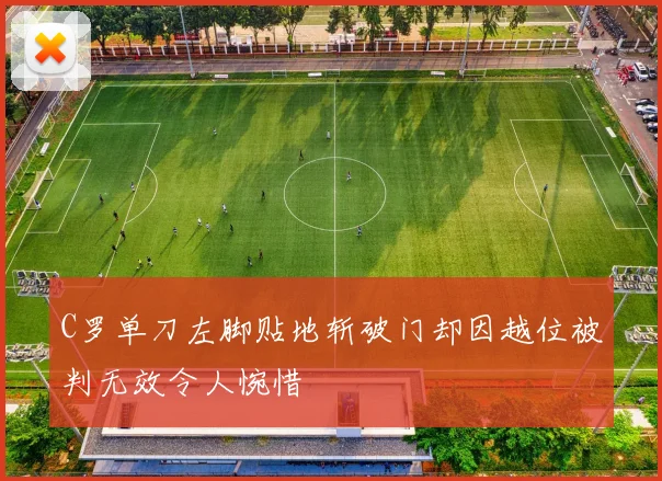 C罗单刀左脚贴地斩破门却因越位被判无效令人惋惜