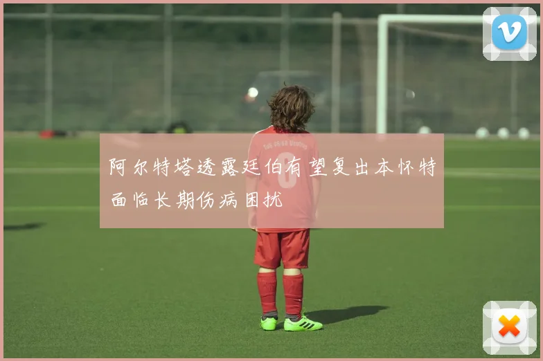 阿尔特塔透露廷伯有望复出本怀特面临长期伤病困扰