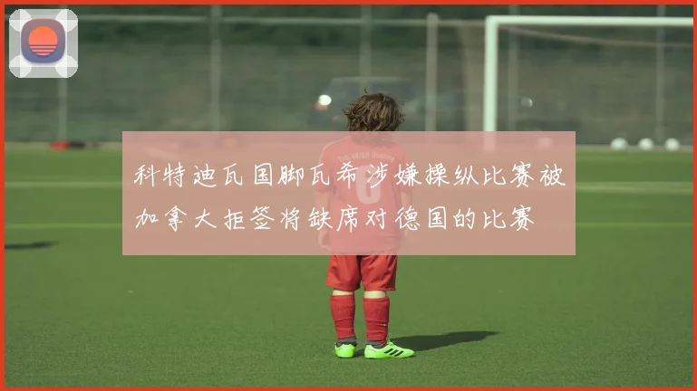 科特迪瓦国脚瓦希涉嫌操纵比赛被加拿大拒签将缺席对德国的比赛