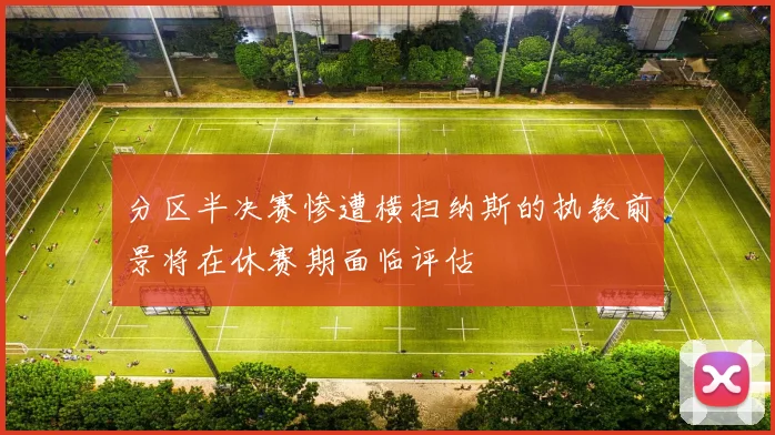 分区半决赛惨遭横扫纳斯的执教前景将在休赛期面临评估