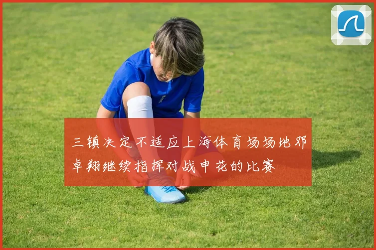三镇决定不适应上海体育场场地邓卓翔继续指挥对战申花的比赛