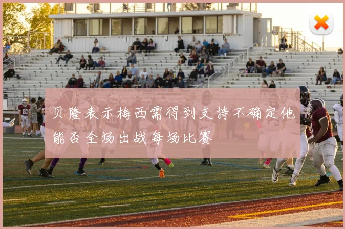 贝隆表示梅西需得到支持不确定他能否全场出战每场比赛