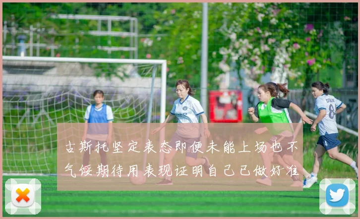 古斯托坚定表态即便未能上场也不气馁期待用表现证明自己已做好准备