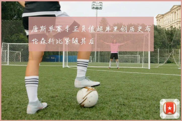 唐斯单赛季正负值超库里创历史布伦森科比紧随其后