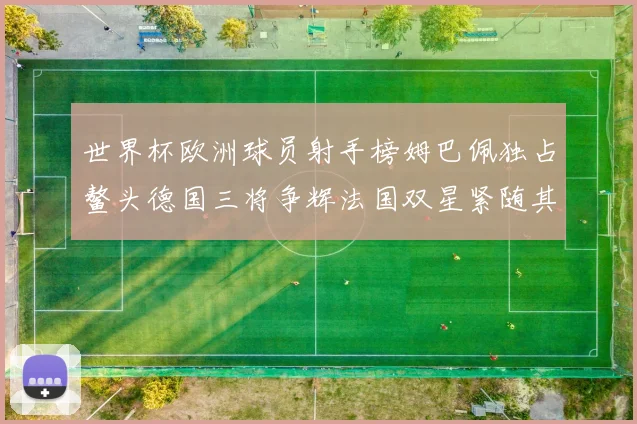 世界杯欧洲球员射手榜姆巴佩独占鳌头德国三将争辉法国双星紧随其后