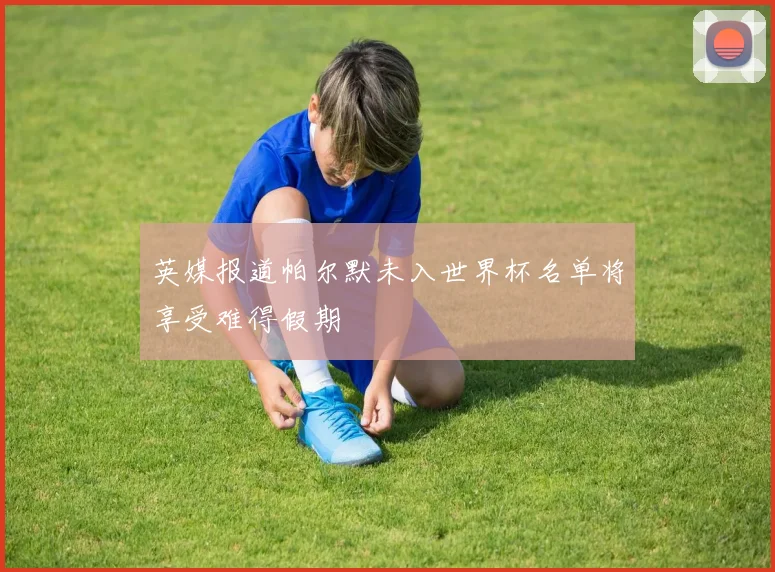英媒报道帕尔默未入世界杯名单将享受难得假期