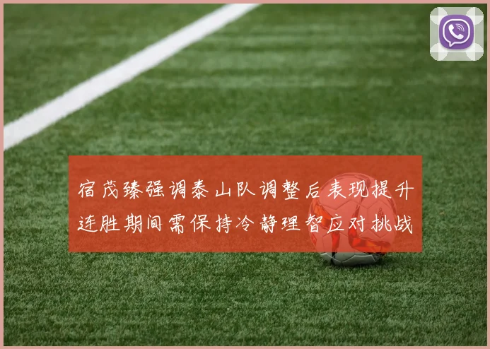 宿茂臻强调泰山队调整后表现提升连胜期间需保持冷静理智应对挑战