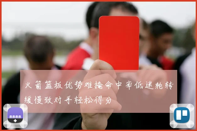 火箭篮板优势难掩命中率低迷轮转缓慢致对手轻松得分