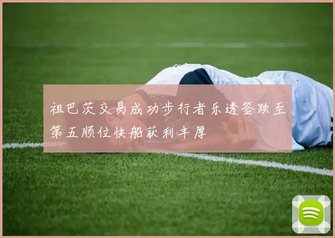 祖巴茨交易成功步行者乐透签跌至第五顺位快船获利丰厚
