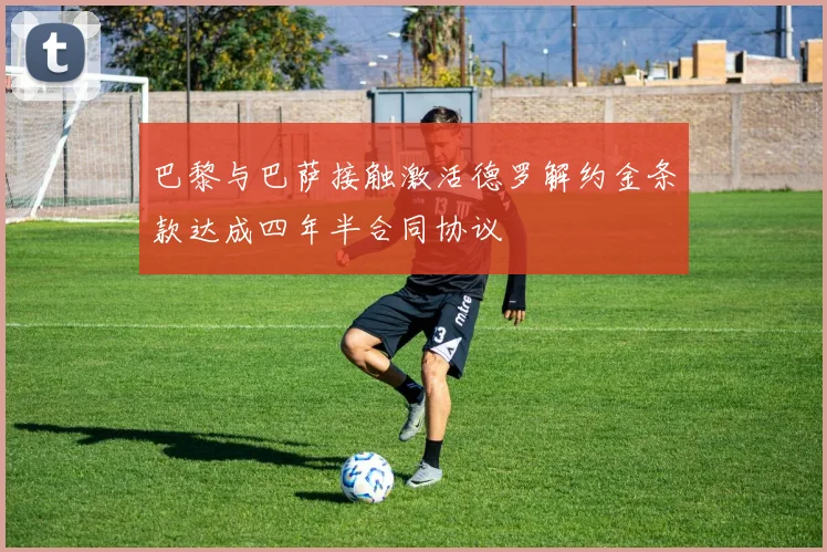 巴黎与巴萨接触激活德罗解约金条款达成四年半合同协议