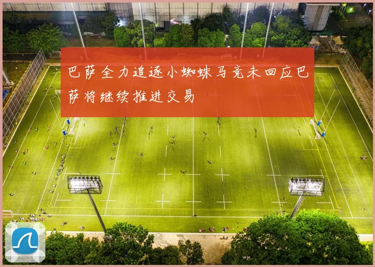 巴萨全力追逐小蜘蛛马竞未回应巴萨将继续推进交易