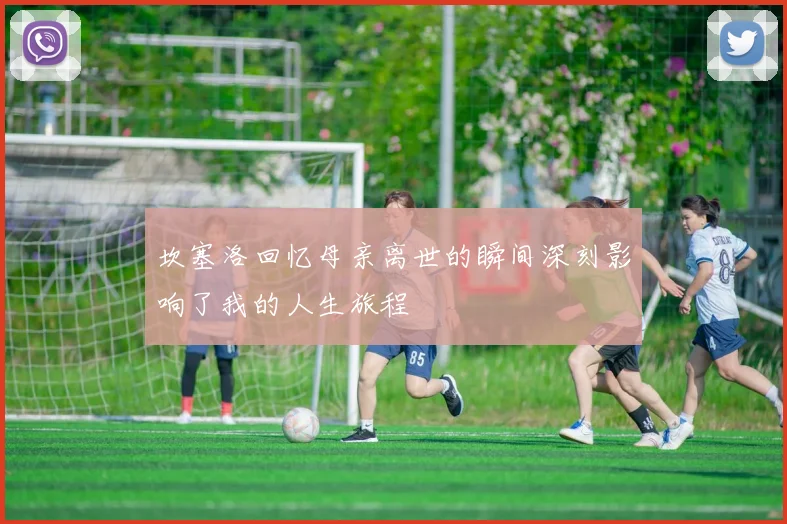 坎塞洛回忆母亲离世的瞬间深刻影响了我的人生旅程