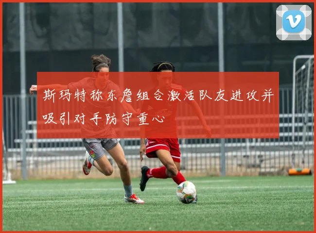斯玛特称东詹组合激活队友进攻并吸引对手防守重心