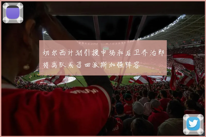切尔西计划引援中场和后卫乔治即将离队或召回派斯加强阵容
