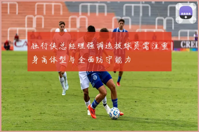 独行侠总经理强调选拔球员需注重身高体型与全面防守能力