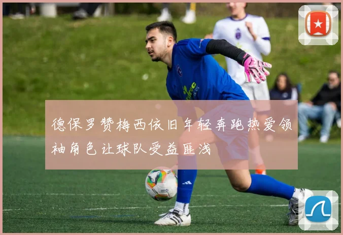 德保罗赞梅西依旧年轻奔跑热爱领袖角色让球队受益匪浅