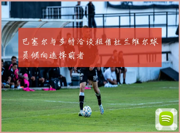 巴塞尔与多特洽谈租借杜兰维尔球员倾向选择前者