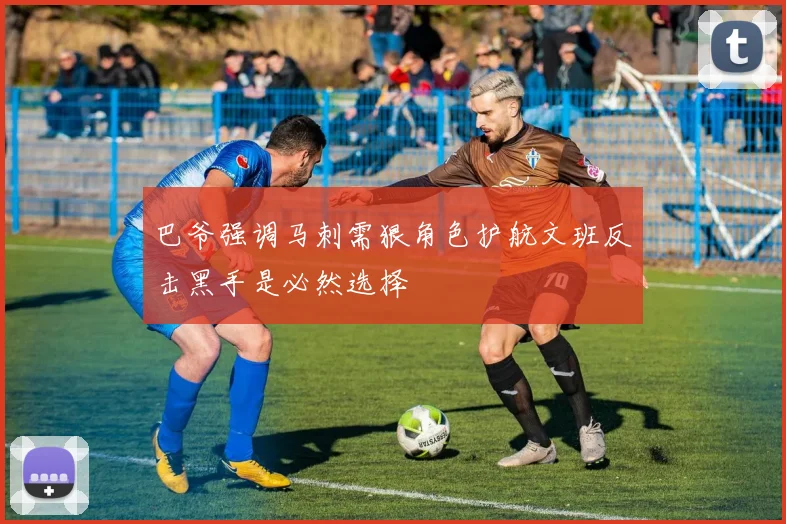 巴爷强调马刺需狠角色护航文班反击黑手是必然选择