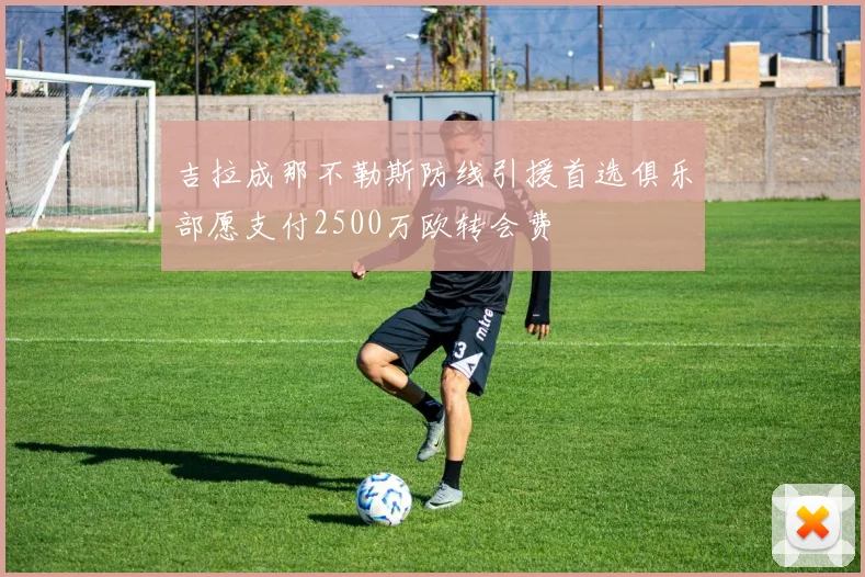 吉拉成那不勒斯防线引援首选俱乐部愿支付2500万欧转会费