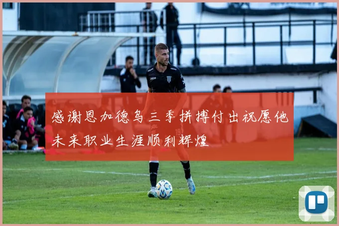 感谢恩加德乌三季拼搏付出祝愿他未来职业生涯顺利辉煌