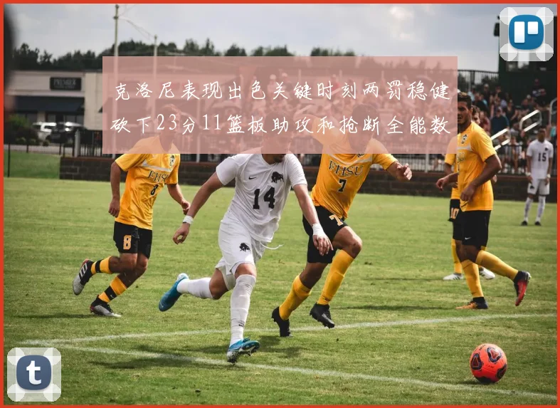 克洛尼表现出色关键时刻两罚稳健砍下23分11篮板助攻和抢断全能数据