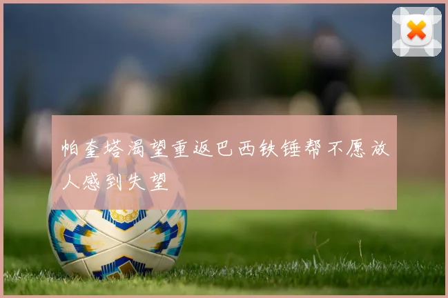 帕奎塔渴望重返巴西铁锤帮不愿放人感到失望