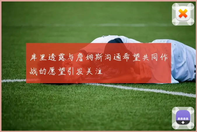 库里透露与詹姆斯沟通希望共同作战的愿望引发关注